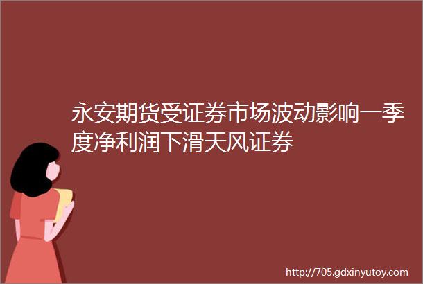 永安期货受证券市场波动影响一季度净利润下滑天风证券